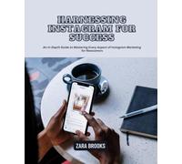 Harnessing Instagram for Success: An In-Depth Guide to Mastering Every Aspect of Instagram Marketing for Newcomers