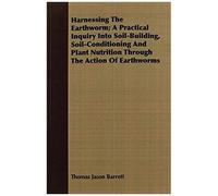 Harnessing The Earthworm; A Practical Inquiry Into Soil-Building, Soil-Conditioning And Plant Nutrition Through The Action Of Earthworms