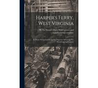 Harper's Ferry, West Virginia: Its Water Power And Works And Superior Advantage For Manufacturing Purposes
