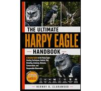 HARPY EAGLE HANDBOOK: A Detailed Guide to the Harpy Eagle - Hunting Techniques, Habitat, Diet, Breeding, Anatomy, Behavior, Conservation, and Responsible Observation