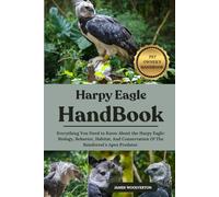 HARPY EAGLE HANDBOOK: Everything You Need to Know About the Harpy Eagle: Biology, Behavior, Habitat, And Conservation Of The Rainforest’s Apex Predator.