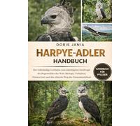 HARPYE-ADLER-HANDBUCH: Der vollständige Leitfaden zum mächtigsten Greifvogel der Regenwälder der Welt: Biologie, Verhalten, Naturschutz und der ethische Weg des Zusammenlebens