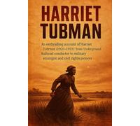 Harriet Tubman: An enthralling account of Harriet Tubman (1820-1913): from Underground Railroad conductor to military strategist and civil-rights pioneer