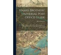 Harris Brothers' Universal Post Office Guide: Or, Arrangements Of The General Post Office; Instructions For Posting Letters, &c., By A Late Officer Of