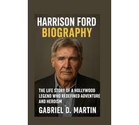 HARRISON FORD BIOGRAPHY: THE LIFE STORY OF A HOLLYWOOD LEGEND WHO REDEFINED ADVENTURE AND HEROISM