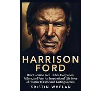 Harrison Ford: How Harrison Ford Defied Hollywood, Failure, and Fate: An Inspirational Life Story of His Rise to Fame and Lasting Success