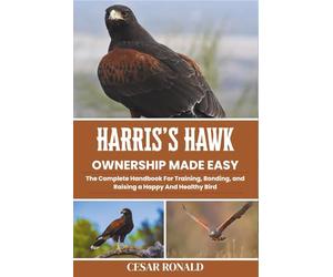Harris's Hawk Ownership Made Easy: The Complete Handbook For Training, Bonding, and Raising a Happy And Healthy Bird