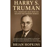 Harry S. Truman: The Ordinary Man Who Shaped the Modern World: A Definitive Biography of America’s Unexpected President-His War Decisions, Cold War ... the Leadership That Reshaped Global History
