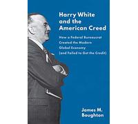 Harry White and the American Creed: How a Federal Bureaucrat Created the Modern Global Economy and Failed to Get the Credit