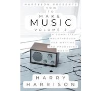 Harryson Presents How To Make Music: Volume 2: A Complete Walkthrough For Writing And Producing Music
