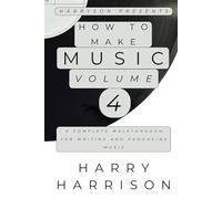 Harryson Presents How To Make Music Volume 4: A Complete Walkthrough For Writing And Producing Music