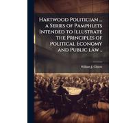 Hartwood Politician ... a Series of Pamphlets Intended to Illustrate the Principles of Political Economy and Public law ..