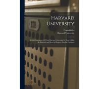 Harvard University: A Brief Statement Of What Harvard University Is, How It May Be Entered And How Its Degrees May Be Obtained