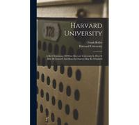 Harvard University: A Brief Statement Of What Harvard University Is, How It May Be Entered And How Its Degrees May Be Obtained