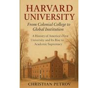 Harvard University: From Colonial College to Global Institution: A History of America's First University and Its Rise to Academic Supremacy