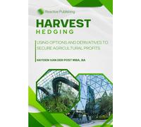 Harvest Hedging: Using Options and Derivatives to Secure Agricultural Profits: A Practical Guide for Farmers, Growers, and Agribusinesses to Manage Risk Like Wall Street