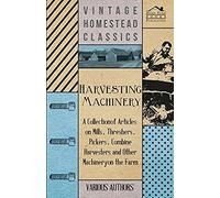 Harvesting Machinery - A Collection Of Articles On Mills, Threshers, Pickers, Combine Harvesters And Other Machinery On The Farm