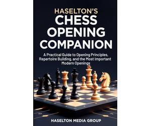 Haselton's Chess Opening Companion: A Practical Guide to Opening Principles, Repertoire Building, and the Most Important Modern Openings