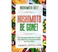 Hashimoto Diet: HASHIMOTO BE GONE! - The Complete Meal Plan To Heal Your Body From Hypothyroidism and Thyroiditis