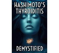 Hashimoto’s Thyroiditis Demystified: A Complete Guide to Understanding, Managing, and Thriving with Autoimmune Thyroid Disease