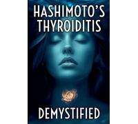 Hashimoto's Thyroiditis Demystified: A Complete Guide to Understanding, Managing, and Thriving with Autoimmune Thyroid Disease