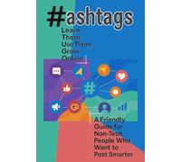 Hashtags - Learn Them, Use Them, Grow Online: A Friendly Guide for Non-Tech People Who Want to Post Smarter