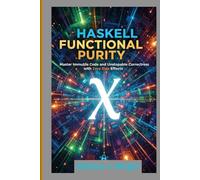 Haskell Functional Purity: Master Immutable Code and Unstoppable Correctness with Zero Side Effects