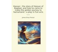 Hassan : the story of Hassan of Bagdad, and how he came to make the golden journey to Samarkand : a play in five acts