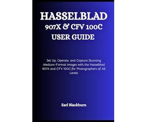 Hasselblad 907X & CFV 100C USER GUIDE: Set Up, Operate, and Capture Stunning Medium-Format Images with the Hasselblad 907X and CFV 100C for Photographers of All Levels
