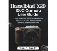 Hasselblad X2D 100C Camera User Guide: A Step-by-Step Manual to Mastering Medium Format Image Quality, HNCS Color Science, and Advanced Shooting Techniques for Photographers at Every Level