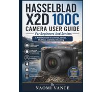 Hasselblad X2D 100C Camera User Guide For Beginners And Seniors: A Friendly Guide to Controls, Lenses, Workflow, and Better Shooting