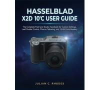 HASSELBLAD X2D 100C USER GUIDE: The Complete Field and Studio Handbook for Custom Settings, Leaf Shutter Control, Phocus Tethering, and 16-Bit Color Mastery