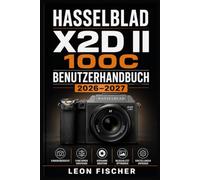 Hasselblad X2D II 100C Benutzerhandbuch 2026-2027: Mittelformat-Fotografie, Bildoptimierung und kreative Kameratechniken von Grund auf verstehen