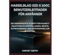 HASSELBLAD X2D II 100C BENUTZERLEITFADEN FÜR ANFÄNGER: DIE VEREINFACHTE SCHRITT-FÜR-SCHRITT-ANLEITUNG ZU EINSTELLUNGEN, MENÜS, AUFNAHMEMODI UND PROFESSIONELLEM SHOOTING.