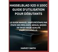 HASSELBLAD X2D II 100C GUIDE D'UTILISATION POUR DÉBUTANTS: LE GUIDE MANUEL SIMPLIFIÉ ÉTAPE PAR ÉTAPE DES RÉGLAGES, MENUS, MODES DE TIR ET TIR DE QUALITÉ PROFESSIONNELLE.
