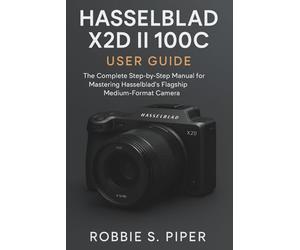 Hasselblad X2d Ii 100c User Guide: The Complete Step-by-Step Manual for Mastering Hasselblad’s Flagship Medium-Format Camera