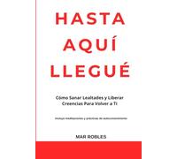 HASTA AQUÍ LLEGUÉ: Cómo Sanar Lealtades y Liberar Creencias Para Volver a Ti Incluye meditaciones y prácticas de autoconocimiento
