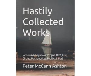 Hastily Collected Works: Includes 4 chapbooks: Project 2026, Crop Circles, Mashanocket, Fool (At Large)