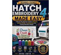 Hatch Embroidery 4 Made Easy: A Step-by-Step Beginner’s Guide to Digitizing, Lettering, Editing, Troubleshooting, and Creating Embroidery Designs