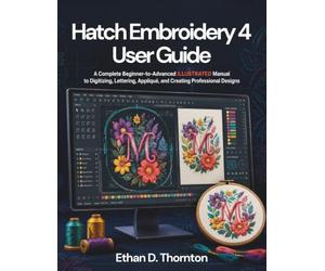 Hatch Embroidery 4 User Guide: A Complete Beginner-to-Advanced ILLUSTRATED Manual to Digitizing, Lettering, Appliqué, and Creating Professional Designs