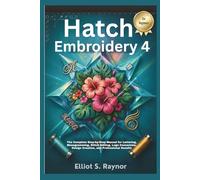 Hatch Embroidery 4 User Guide for Beginners: The Complete Step-by-Step Manual for Lettering, Monogramming, Stitch Editing, Logo Conversion, Design Creation, and Professional Results