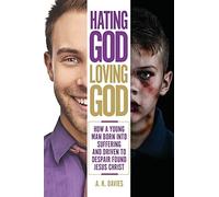 Hating God, Loving God: How A Young Man Born Into Suffering And Driven To Despair Found Jesus Christ