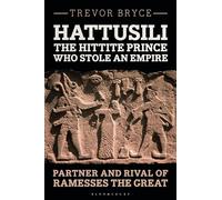 Hattusili, the Hittite Prince Who Stole an Empire: Partner and Rival of Ramesses the Great