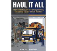 Haul It All: The Complete Guide to Starting, Running, and Scaling a Junk Removal Business
