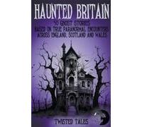 Haunted Britain - 50 Ghost Stories Based On True Paranormal Encounters Across England, Scotland And Wales