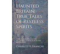 Haunted Britain: True Tales of Restless Spirits: Ghosts, Tragedy and the Unexplained from Across the British Isles