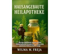 HAUSANGEBAUTE HEILAPOTHEKE: Wie man Heilpflanzen anbaut, sichere Kräuterheilmittel herstellt und zu Hause einen natürlichen Wellness-Garten anlegt