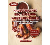 Hausgemachte BBQ-Rubs und Saucen Kochbuch: 200+ Rezepte für Marinaden, Mops, Glasuren und Gewürzmischungen