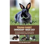 Havana Rabbit Ownership Made Easy: The Complete Handbook For Training, Bonding, Grooming and Raising a Happy And Healthy Pet