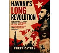 HAVANA’S LONG REVOLUTION: How Cuba Built a Global Network of Espionage, Political Warfare, Guerrilla Movements, and Revolutionary Influence
